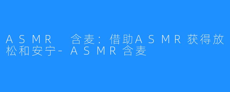 ASMR 含麦：借助ASMR获得放松和安宁-ASMR含麦